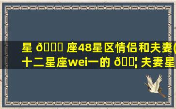 星 🐛 座48星区情侣和夫妻(十二星座wei一
的 🐦 夫妻星座)
